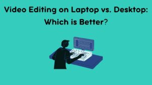 Video Editing on Laptop vs. Desktop Which is Better (1)